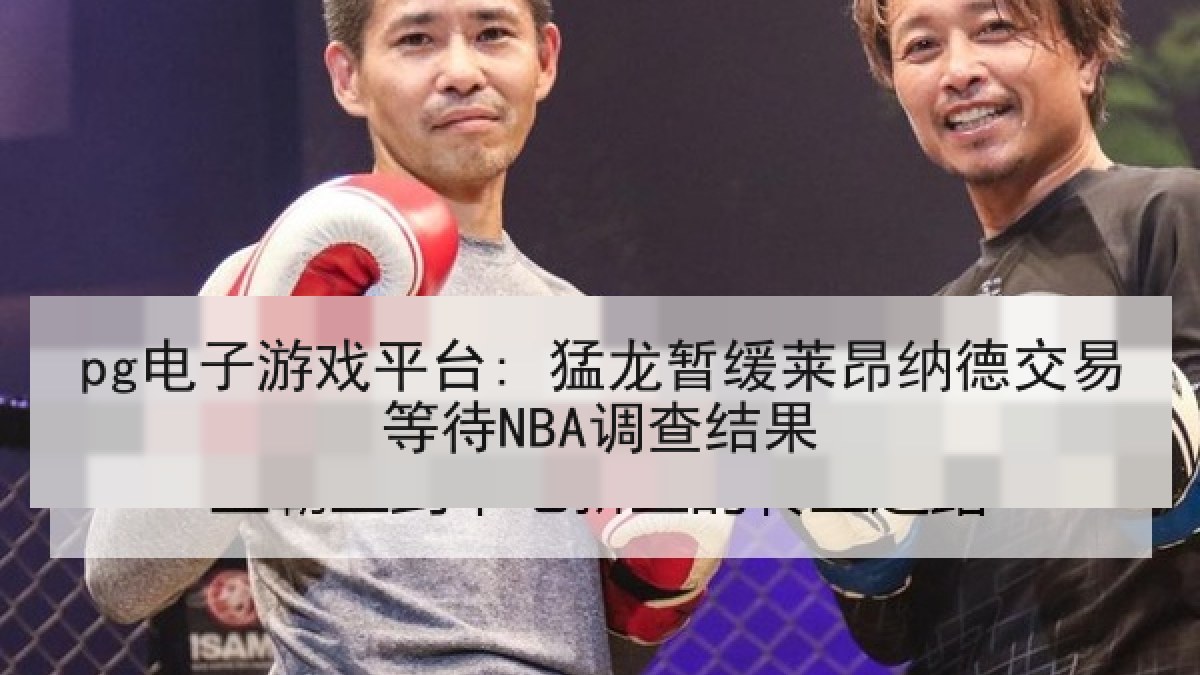 pg电子游戏平台: 猛龙暂缓莱昂纳德交易等待NBA调查结果 pg电子游戏平台: 猛龙暂缓莱昂纳德交易等待NBA调查结果