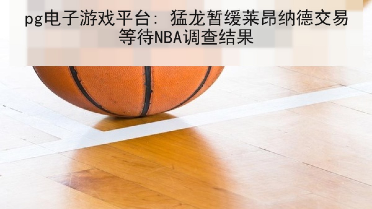 pg电子游戏平台: 猛龙暂缓莱昂纳德交易等待NBA调查结果