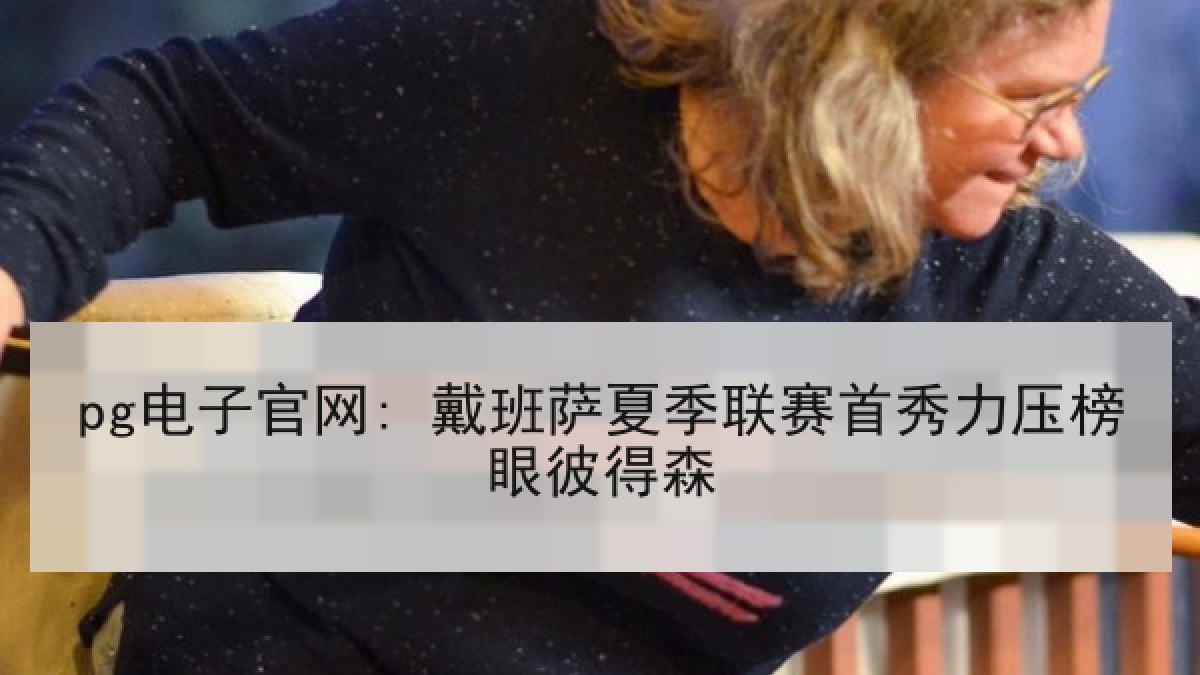 pg电子官网: 戴班萨夏季联赛首秀力压榜眼彼得森 pg电子官网: 戴班萨夏季联赛首秀力压榜眼彼得森