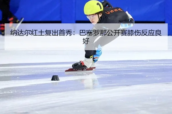 na-da-er-hong-tu-fu-chu-shou-xiu-ba-sai-luo-na-gong-kai-sai-xi-shang-fan-ying-liang-hao-2-807.jpg