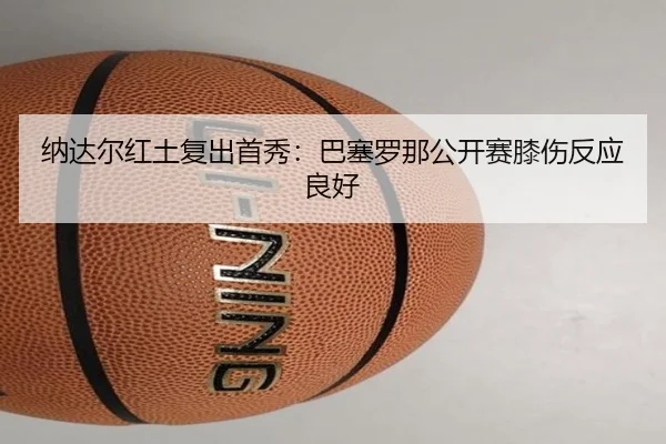纳达尔红土复出首秀：巴塞罗那公开赛膝伤反应良好