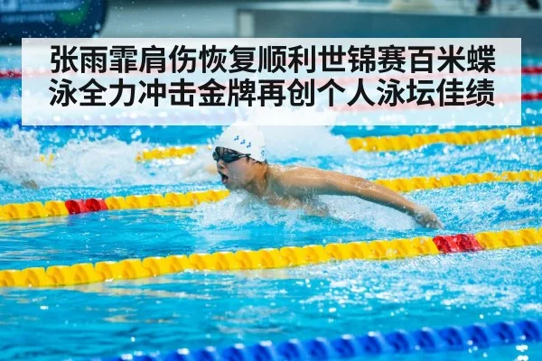 张雨霏肩伤恢复顺利世锦赛百米蝶泳全力冲击金牌再创个人泳坛佳绩