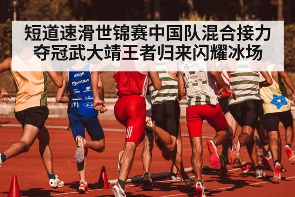 短道速滑世锦赛中国队混合接力夺冠武大靖王者归来闪耀冰场
