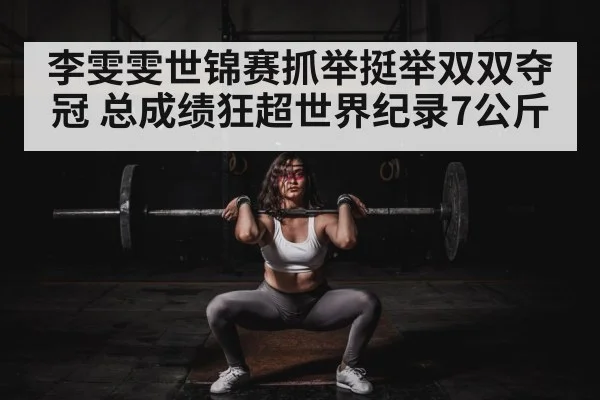 李雯雯世锦赛抓举挺举双双夺冠 总成绩狂超世界纪录7公斤