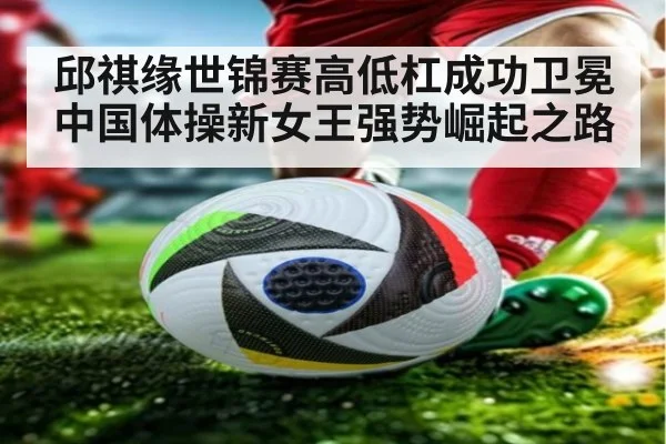 邱祺缘世锦赛高低杠成功卫冕 中国体操新女王强势崛起之路