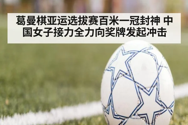 葛曼棋亚运选拔赛百米一冠封神 中国女子接力全力向奖牌发起冲击