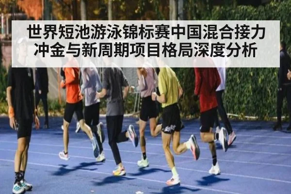 世界短池游泳锦标赛中国混合接力冲金与新周期项目格局深度分析